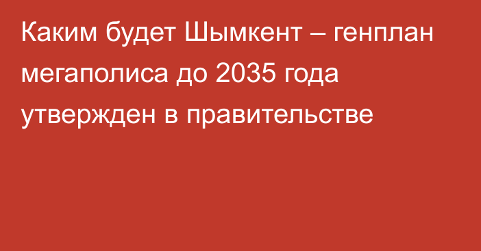 Каким будет Шымкент – генплан мегаполиса до 2035 года утвержден в правительстве