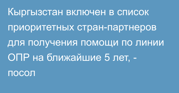 Кыргызстан включен в список приоритетных стран-партнеров для получения помощи по линии ОПР на ближайшие 5 лет, - посол