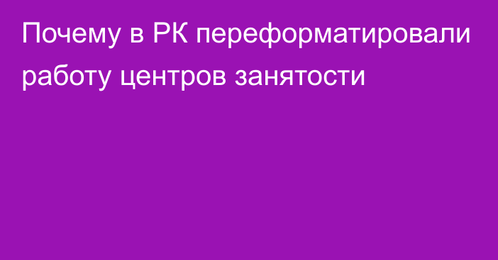 Почему в РК переформатировали работу центров занятости