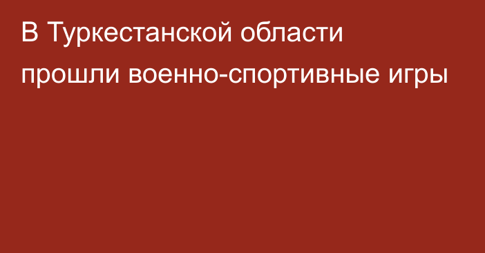 В Туркестанской области прошли военно-спортивные игры