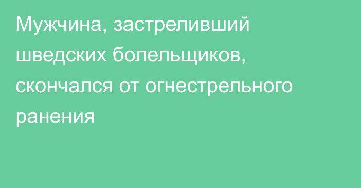 Мужчина, застреливший шведских болельщиков, скончался от огнестрельного ранения