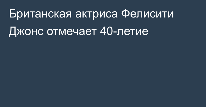 Британская актриса Фелисити Джонс отмечает 40-летие