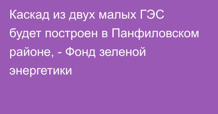 Каскад из двух малых ГЭС будет построен в Панфиловском районе, - Фонд зеленой энергетики