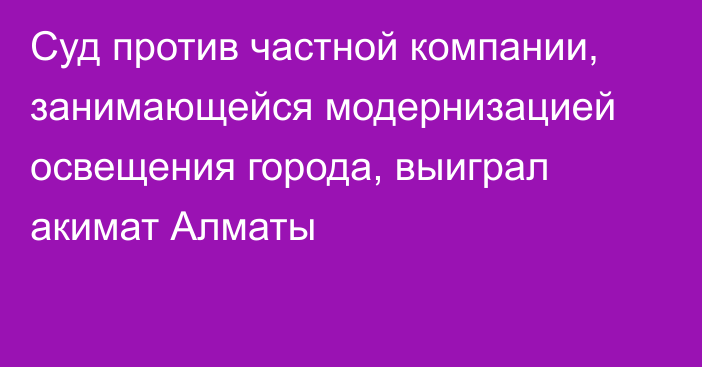 Суд против частной компании, занимающейся модернизацией освещения города, выиграл акимат Алматы