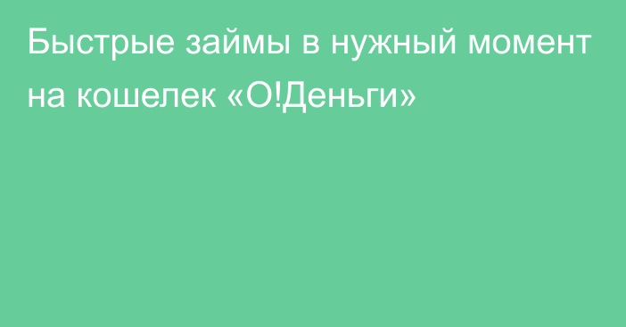 Быстрые займы в нужный момент на кошелек «О!Деньги» 