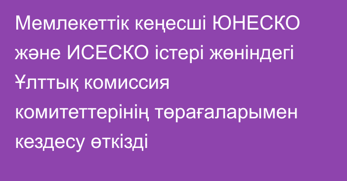 Мемлекеттік кеңесші ЮНЕСКО және ИСЕСКО істері жөніндегі Ұлттық комиссия комитеттерінің төрағаларымен кездесу өткізді