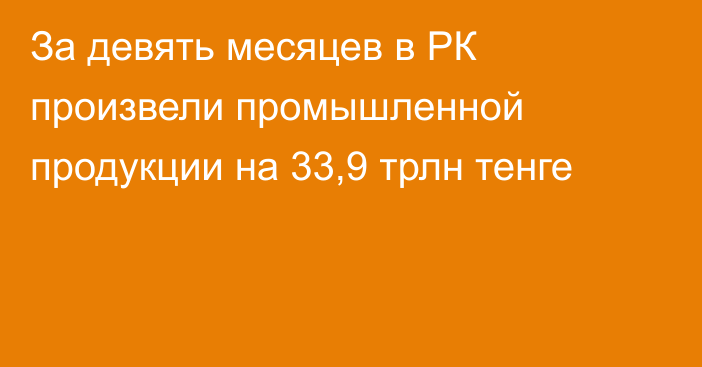 За девять месяцев в РК произвели промышленной продукции на 33,9 трлн тенге