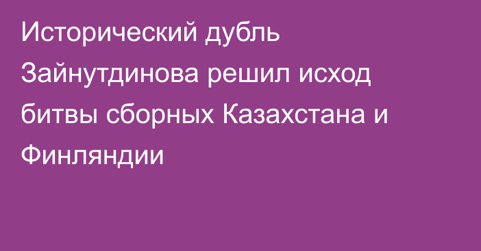 Исторический дубль Зайнутдинова решил исход битвы сборных Казахстана и Финляндии