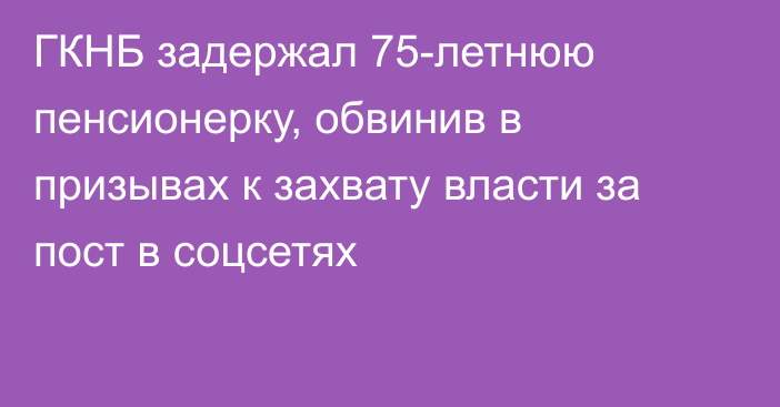 ГКНБ задержал 75-летнюю пенсионерку, обвинив в призывах к захвату власти за пост в соцсетях