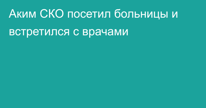 Аким СКО посетил больницы и встретился с врачами