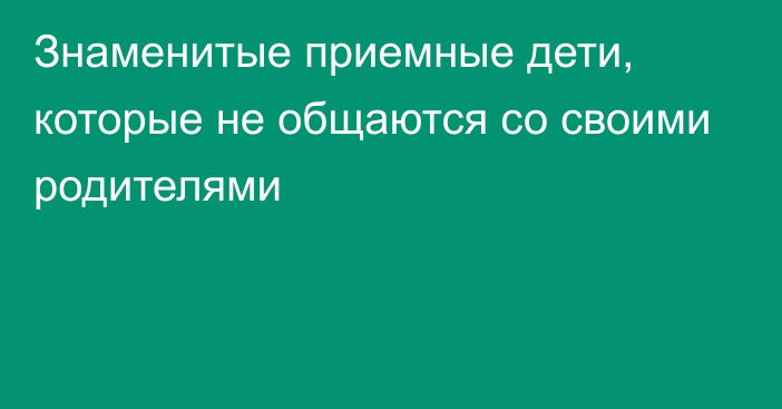 Знаменитые приемные дети, которые не общаются со своими родителями