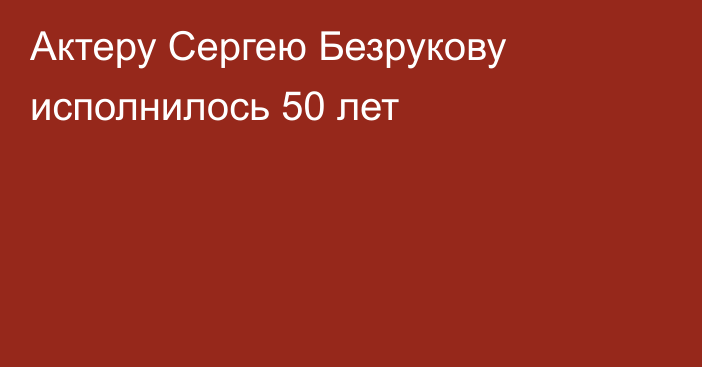 Актеру Сергею Безрукову исполнилось 50 лет