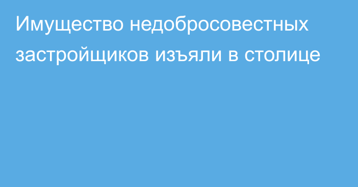 Имущество недобросовестных застройщиков изъяли в столице