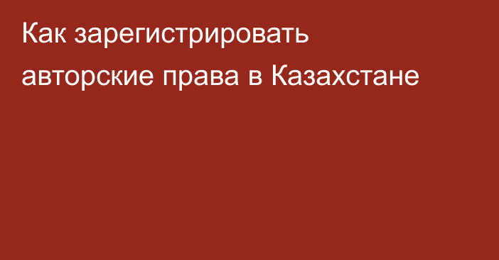 Как зарегистрировать авторские права в Казахстане