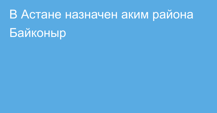 В Астане назначен аким района Байконыр