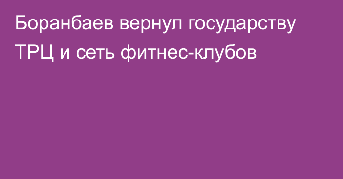 Боранбаев вернул государству ТРЦ и сеть фитнес-клубов