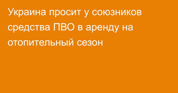 Украина просит у союзников средства ПВО в аренду на отопительный сезон