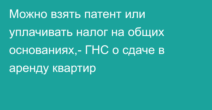 Можно взять патент или уплачивать налог на общих основаниях,- ГНС о сдаче в аренду квартир