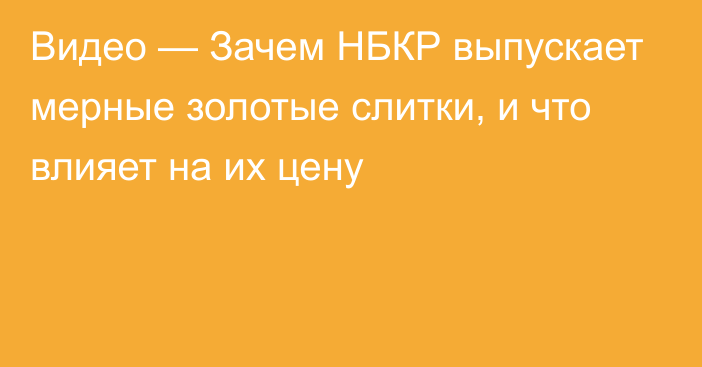 Видео — Зачем НБКР выпускает мерные золотые слитки, и что влияет на их цену