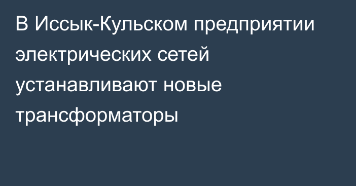 В Иссык-Кульском предприятии электрических сетей устанавливают новые трансформаторы