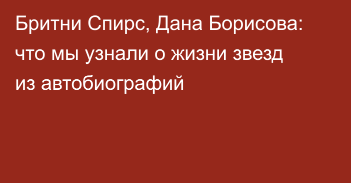 Бритни Спирс, Дана Борисова: что мы узнали о жизни звезд из автобиографий