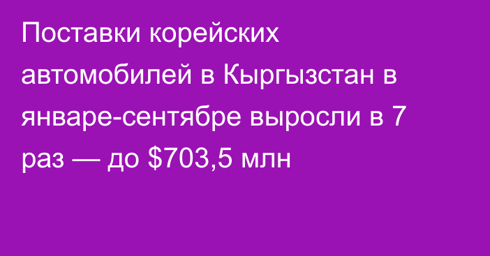 Поставки корейских автомобилей в Кыргызстан в январе-сентябре выросли в 7 раз — до $703,5 млн