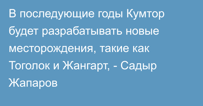 В последующие годы Кумтор будет разрабатывать новые месторождения, такие как Тоголок и Жангарт, - Садыр Жапаров