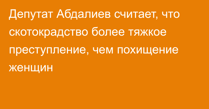 Депутат Абдалиев считает, что скотокрадство более тяжкое преступление, чем похищение женщин