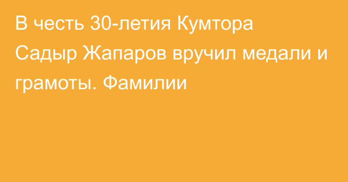 В честь 30-летия Кумтора Садыр Жапаров вручил медали и грамоты. Фамилии