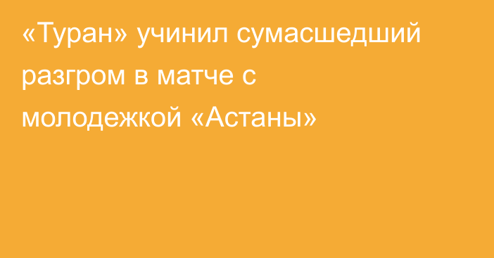 «Туран» учинил сумасшедший разгром в матче с молодежкой «Астаны»