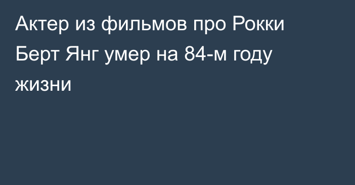 Актер из фильмов про Рокки Берт Янг умер на 84-м году жизни