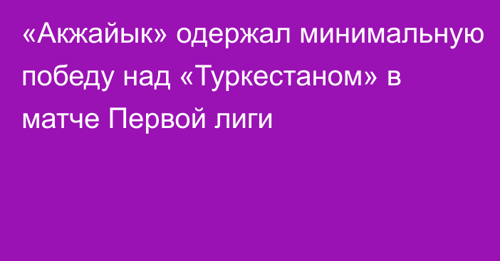 «Акжайык» одержал минимальную победу над «Туркестаном» в матче Первой лиги