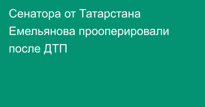 Сенатора от Татарстана Емельянова прооперировали после ДТП