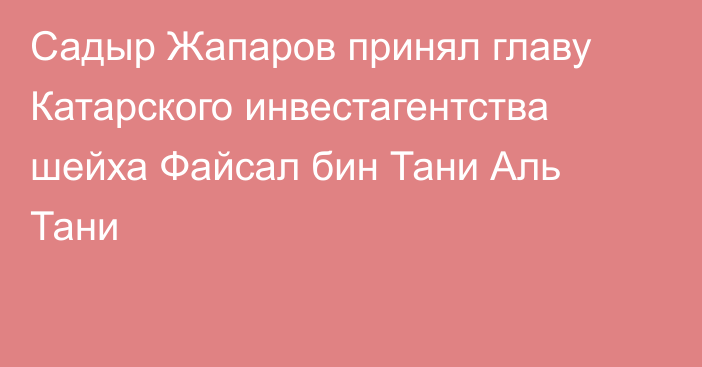 Садыр Жапаров принял главу Катарского  инвестагентства шейха Файсал бин Тани Аль Тани