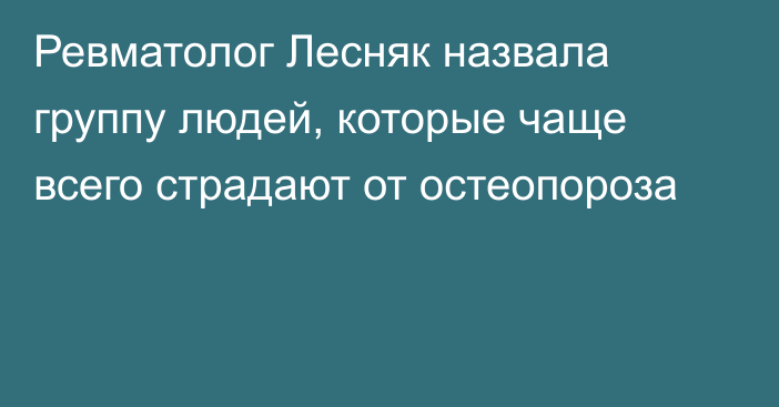 Ревматолог Лесняк назвала группу людей, которые чаще всего страдают от остеопороза