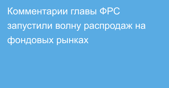 Комментарии главы ФРС запустили волну распродаж на фондовых рынках