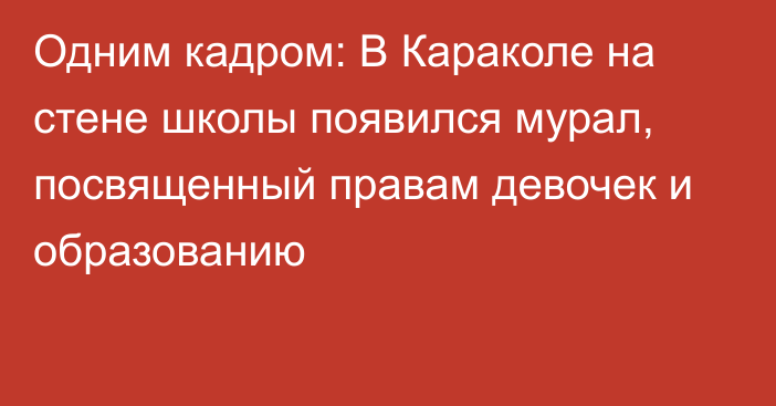 Одним кадром: В Караколе на стене школы появился мурал, посвященный правам девочек и образованию