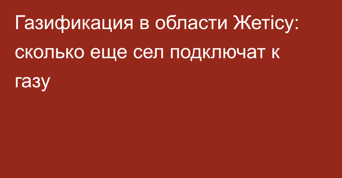 Газификация в области Жетiсу: сколько еще сел подключат к газу