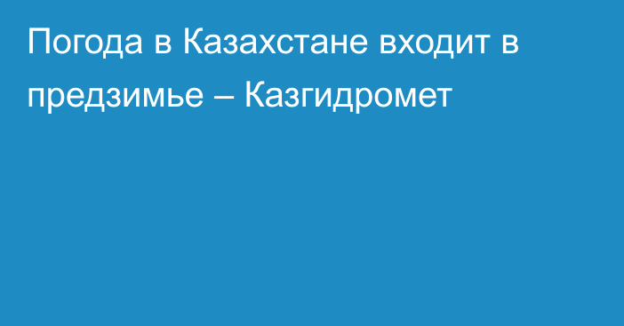 Погода в Казахстане входит в предзимье – Казгидромет