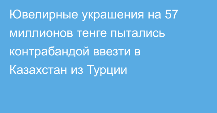 Ювелирные украшения на 57 миллионов тенге пытались контрабандой ввезти в Казахстан из Турции