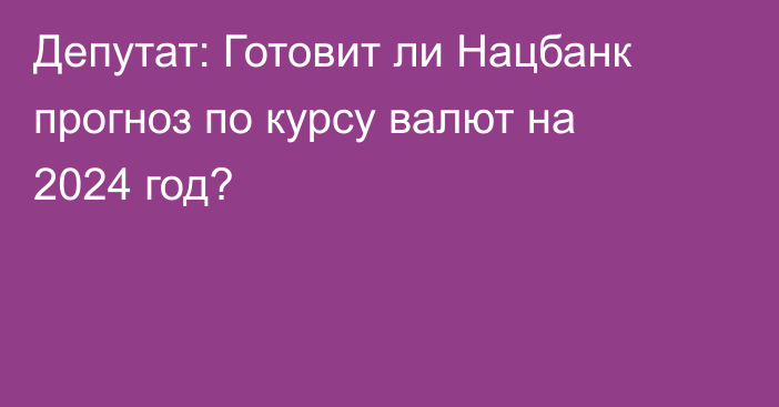 Депутат: Готовит ли Нацбанк прогноз по курсу валют на 2024 год?