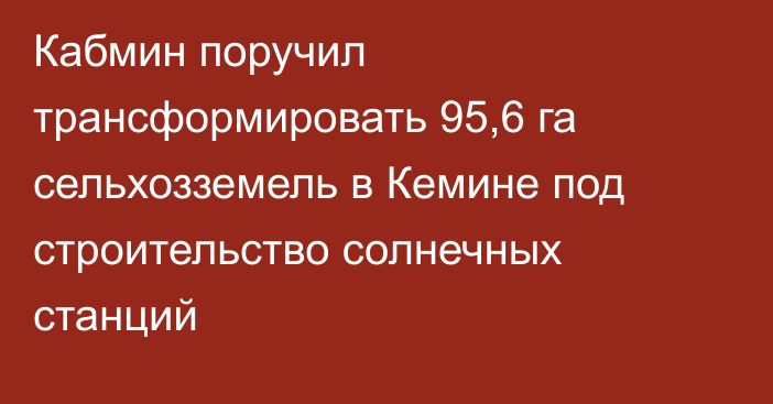 Кабмин поручил трансформировать 95,6 га сельхозземель в Кемине под строительство солнечных станций