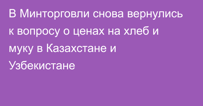 В Минторговли снова вернулись к вопросу о ценах на хлеб и муку в Казахстане и Узбекистане