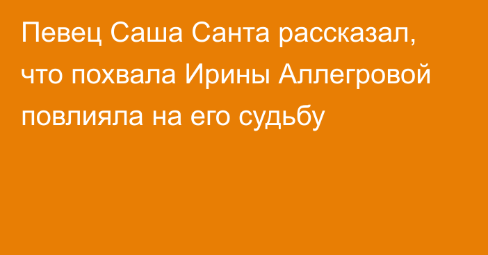 Певец Саша Санта рассказал, что похвала Ирины Аллегровой повлияла на его судьбу