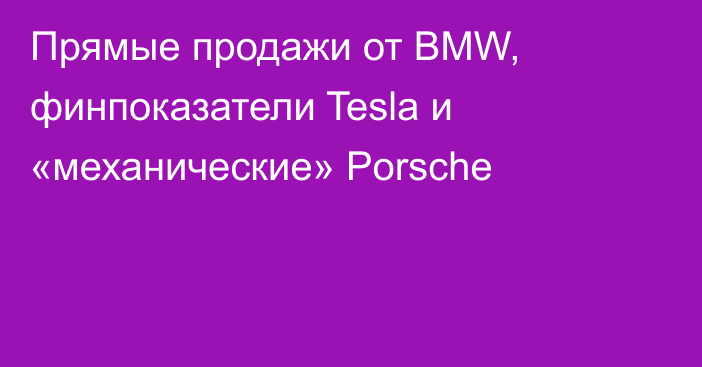 Прямые продажи от BMW, финпоказатели Tesla и «механические» Porsche