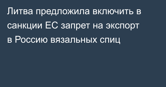 Литва предложила включить в санкции ЕС запрет на экспорт в Россию вязальных спиц