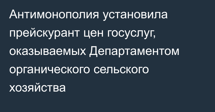 Антимонополия установила прейскурант цен госуслуг, оказываемых Департаментом органического сельского хозяйства