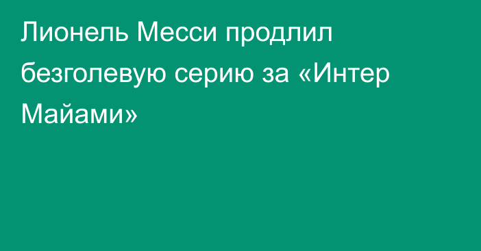 Лионель Месси продлил безголевую серию за «Интер Майами»