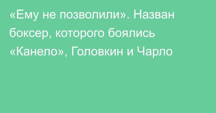 «Ему не позволили». Назван боксер, которого боялись «Канело», Головкин и Чарло