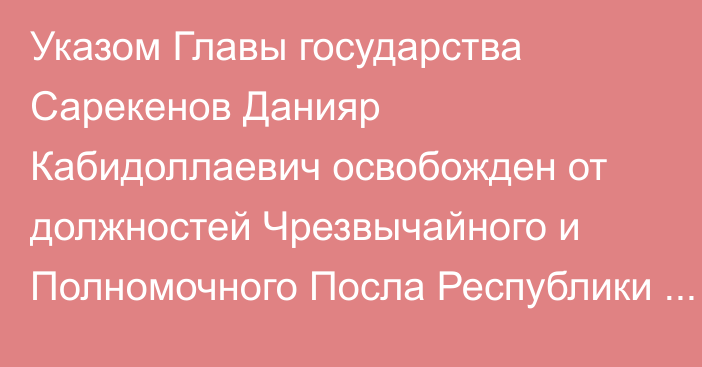 Указом Главы государства Сарекенов Данияр Кабидоллаевич освобожден от должностей Чрезвычайного и Полномочного Посла Республики Казахстан в Республике Индонезия, Чрезвычайного и Полномочного Посла Республики Казахстан в Республике Филиппины по совместительству